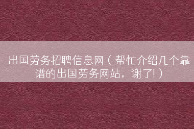 出国劳务招聘信息网（帮忙介绍几个靠谱的出国劳务网站，谢了!）