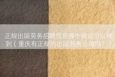 正规出国劳务招聘信息哪个网站可以找到（重庆有正规的出国劳务公司吗？）