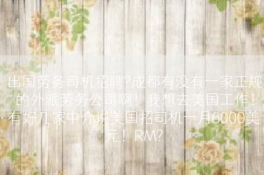 出国劳务司机招聘?成都有没有一家正规的外派劳务公司啊！我想去美国工作！有好几家中介说美国招司机一月6000美元！RM?
