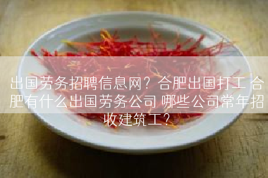 出国劳务招聘信息网？合肥出国打工 合肥有什么出国劳务公司 哪些公司常年招收建筑工？