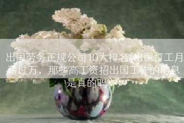 出国劳务正规公司10大排名(出国打工月薪过万，那些高工资招出国工作的信息是真的吗？)