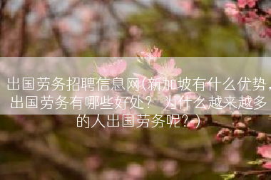 出国劳务招聘信息网(新加坡有什么优势，出国劳务有哪些好处？ 为什么越来越多的人出国劳务呢？)
