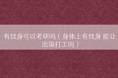 有纹身可以考研吗（身体上有纹身 能让出国打工吗）
