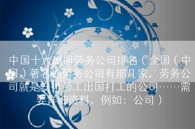 中国十大出国劳务公司排名（全国（中国）著名的劳务公司有那几家，劳务公司就是安排劳工出国打工的公司……需要详细资料，例如：公司）