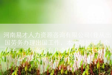 河南易才人力资源咨询有限公司(我从出国劳务办理出国工作，本来就报了一个单子，可劳务说有几个单子一起让我一起考还说面试上的不签合同也)