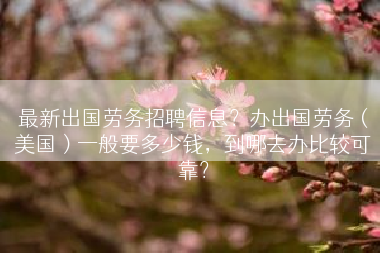 最新出国劳务招聘信息？办出国劳务（美国）一般要多少钱，到哪去办比较可靠？