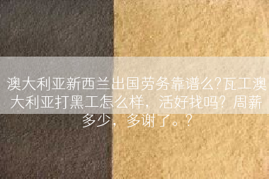 澳大利亚新西兰出国劳务靠谱么?瓦工澳大利亚打黑工怎么样，活好找吗？周薪多少，多谢了。?