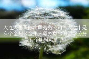 大连天善国际出国劳务公司？大连市是有个金州区金州大厦办里出国留学劳务是有个叫姚艳的吗？