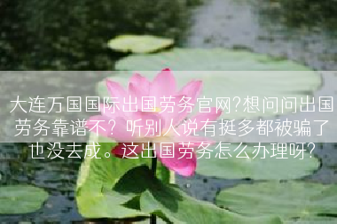 大连万国国际出国劳务官网?想问问出国劳务靠谱不？听别人说有挺多都被骗了也没去成。这出国劳务怎么办理呀?