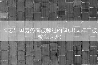 恒志出国劳务有被骗过的吗(出国打工被骗怎么办)