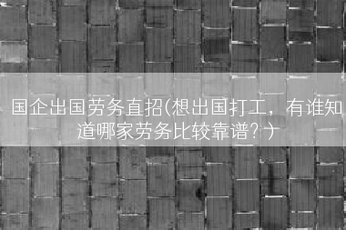 国企出国劳务直招(想出国打工，有谁知道哪家劳务比较靠谱？)