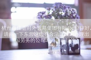 杭州百佳荟对外贸易集团有限公司?你好，请问一下东营这边有合法正规的办理出国劳务的公司吗？请速回答?