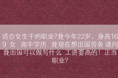 适合女生干的职业?我今年22岁，身高169  女   高中学历   我现在想出国劳务 请问我出国可以做写什么  工资要高的！正当职业?