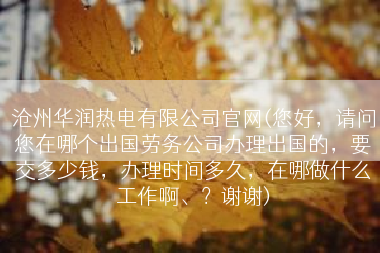 沧州华润热电有限公司官网(您好，请问您在哪个出国劳务公司办理出国的，要交多少钱，办理时间多久，在哪做什么工作啊、？谢谢)