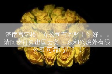济南写字楼中介公司有哪些（你好 。。请问我打算出国劳务 山东和兴境外有限公司 可靠吗？？）