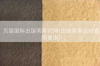 万国国际出国劳务官网(出国劳务公司资质查询)