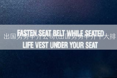 出国劳务中介公司(出国劳务中介十大排名)