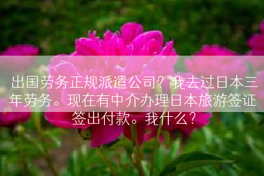 出国劳务正规派遣公司？我去过日本三年劳务。现在有中介办理日本旅游签证 签出付款。我什么？