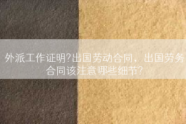 外派工作证明?出国劳动合同，出国劳务合同该注意哪些细节?