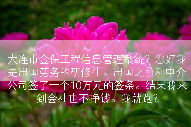 大连市金保工程信息管理系统？您好我是出国劳务的研修生。出国之前和中介公司签了一个10万元的签条。结果我来到会社也不挣钱。我就跑？