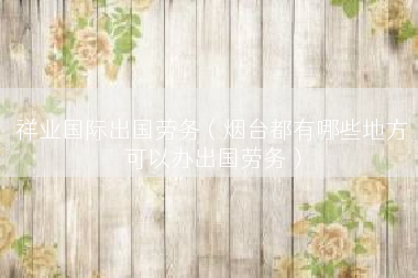 祥业国际出国劳务（烟台都有哪些地方可以办出国劳务）