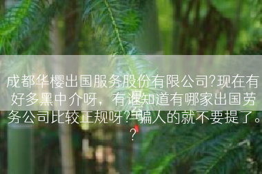 成都华樱出国服务股份有限公司?现在有好多黑中介呀，有谁知道有哪家出国劳务公司比较正规呀？骗人的就不要提了。?