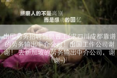 出国劳务招聘信息普工(求四川成都靠谱的劳务输出中介公司！出国工作公司谢谢！ 去新加坡的劳务输出中介公司，谢谢~)