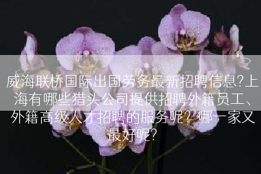 威海联桥国际出国劳务最新招聘信息?上海有哪些猎头公司提供招聘外籍员工、外籍高级人才招聘的服务呢？哪一家又最好呢?
