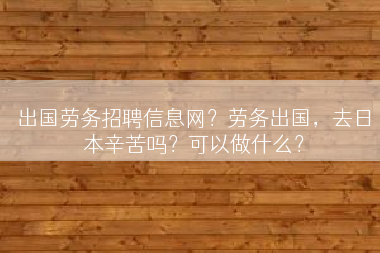 出国劳务招聘信息网？劳务出国，去日本辛苦吗？可以做什么？