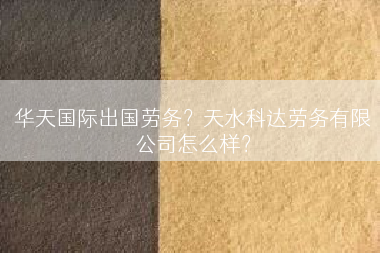 华天国际出国劳务？天水科达劳务有限公司怎么样？