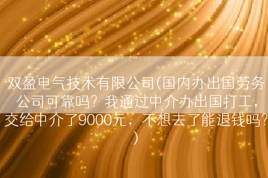 双盈电气技术有限公司(国内办出国劳务公司可靠吗？我通过中介办出国打工，交给中介了9000元，不想去了能退钱吗？)