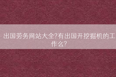 出国劳务网站大全?有出国开挖掘机的工作么?
