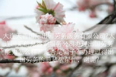 大连天善国际出国劳务服务有限公司?大连国汇信息咨询服务公司办理出国劳务能力怎么样？是否是骗子？办理过得出国劳务的前辈帮帮忙，谢谢?
