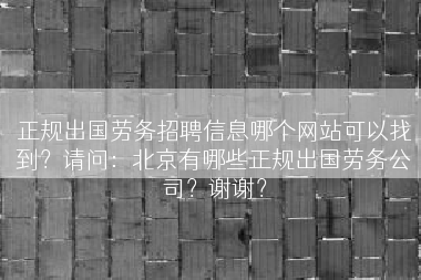 正规出国劳务招聘信息哪个网站可以找到?请问:北京有哪些正规出国劳务公司?谢谢? 正规出国劳务招聘信息哪个网站可以找到?请问:北京有哪些正规出国劳务公司?谢谢?