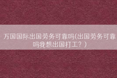 万国国际出国劳务可靠吗(出国劳务可靠吗我想出国打工？)