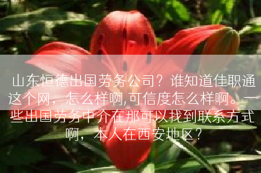 山东恒德出国劳务公司？谁知道佳职通这个网，怎么样啊,可信度怎么样啊。一些出国劳务中介在那可以找到联系方式啊，本人在西安地区？