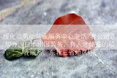 绥化市劳动就业服务中心电话?我公司正规办理日本出国劳务，有人才储备的和我联系，东北三省地区!!!?
