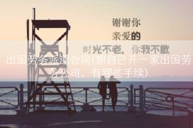 出国劳务派遣合同(想自己开一家出国劳务公司，有哪些手续)