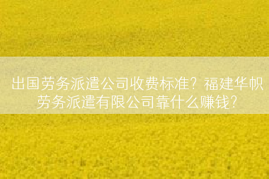 出国劳务派遣公司收费标准？福建华帜劳务派遣有限公司靠什么赚钱？