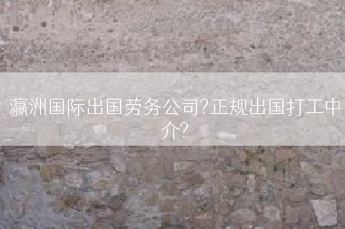 瀛洲国际出国劳务公司?正规出国打工中介?