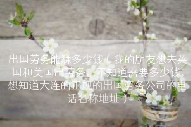 出国劳务能赚多少钱（我的朋友想去英国和美国出劳务，不知道需要多少钱，想知道大连的正规的出国劳务公司的电话名称地址）