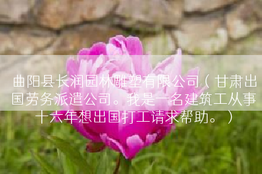 曲阳县长润园林雕塑有限公司（甘肃出国劳务派遣公司。我是一名建筑工从事十六年想出国打工请求帮助。）