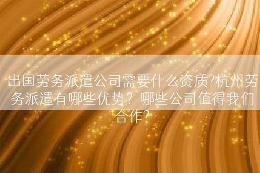 出国劳务派遣公司需要什么资质?杭州劳务派遣有哪些优势？哪些公司值得我们合作?