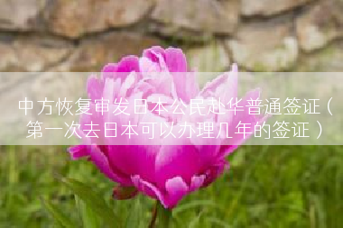 中方恢复审发日本公民赴华普通签证（第一次去日本可以办理几年的签证）
