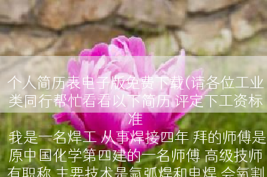 个人简历表电子版免费下载(请各位工业类同行帮忙看看以下简历 评定下工资标准
 我是一名焊工 从事焊接四年 拜的师傅是原中国化学第四建的一名师傅 高级技师有职称 主要技术是氩弧焊和电焊 会氧割等离子 简单的大小头放样 管道碰口 钳工活都能拿下来 简历就这些 （焊接技术可以探商）)
