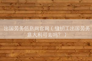 出国劳务信息网官网（缝纫工出国劳务意大利可去吗？）