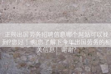 正规出国劳务招聘信息哪个网站可以找到?您好 ！向您了解下今年出国劳务的相关信息！谢谢?