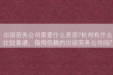 出国劳务公司需要什么资质?杭州有什么比较靠谱，值得信赖的出国劳务公司吗?
