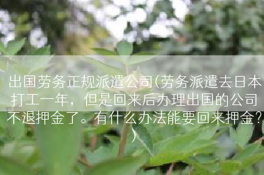 出国劳务正规派遣公司(劳务派遣去日本打工一年,但是回来后办理出国的公司不退押金了。有什么办法能要回来押金?) 出国劳务正规派遣公司(劳务派遣去日本打工一年,但是回来后办理出国的公司不退押金了。有什么办法能要回来押金?)