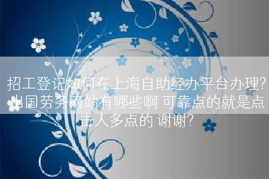 招工登记如何在上海自助经办平台办理?出国劳务网站有哪些啊 可靠点的就是点击人多点的 谢谢?